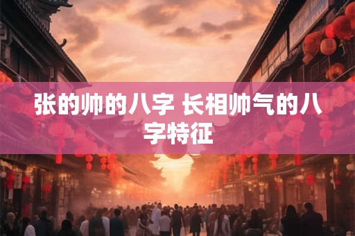 张的帅的八字 长相帅气的八字特征