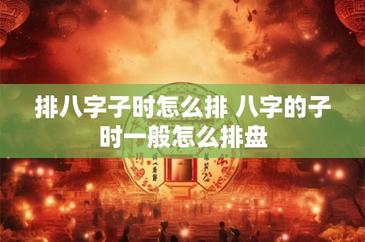 排八字子时怎么排 八字的子时一般怎么排盘