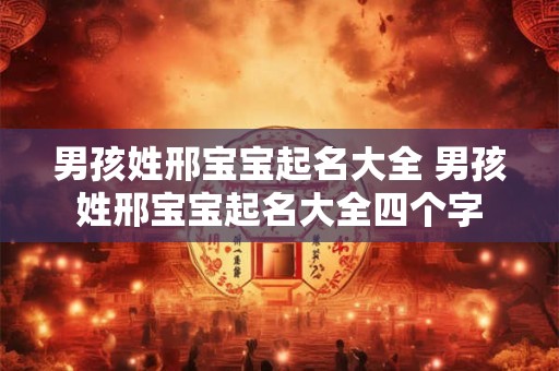 男孩姓邢宝宝起名大全 男孩姓邢宝宝起名大全四个字