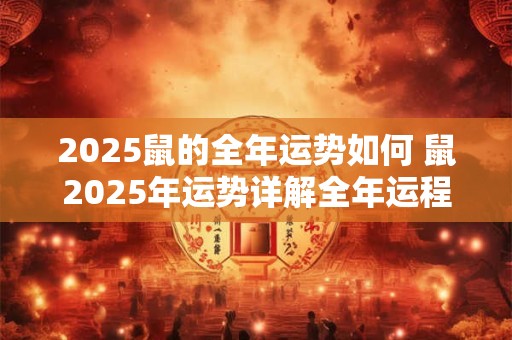 2025鼠的全年运势如何 鼠2025年运势详解全年运程完整版