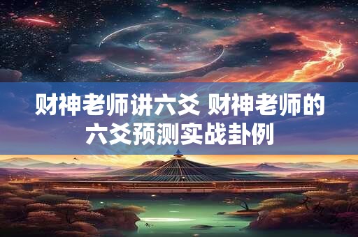 财神老师讲六爻 财神老师的六爻预测实战卦例