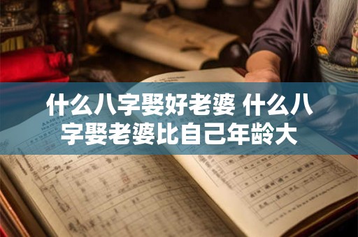 什么八字娶好老婆 什么八字娶老婆比自己年龄大