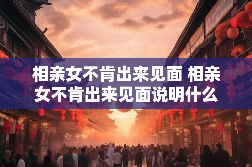 相亲女不肯出来见面 相亲女不肯出来见面说明什么