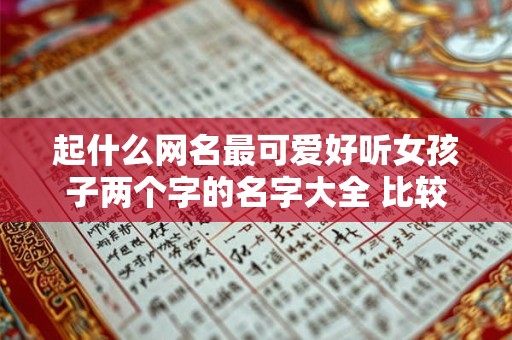 起什么网名最可爱好听女孩子两个字的名字大全 比较好听的网名女孩子名字两个字