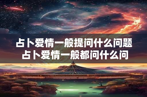占卜爱情一般提问什么问题 占卜爱情一般都问什么问题