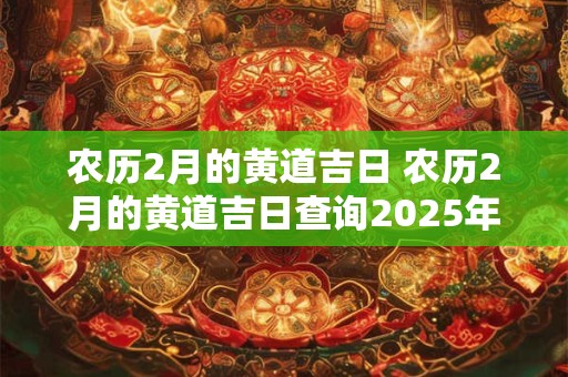 农历2月的黄道吉日 农历2月的黄道吉日查询2025年