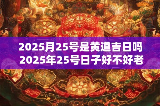 2025月25号是黄道吉日吗 2025年25号日子好不好老黄历