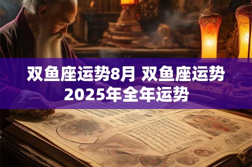 双鱼座运势8月 双鱼座运势2025年全年运势