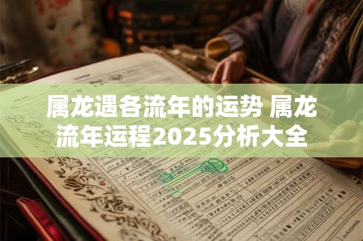 属龙遇各流年的运势 属龙流年运程2025分析大全