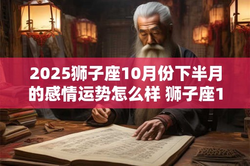 2025狮子座10月份下半月的感情运势怎么样 狮子座10月下半月运势2025