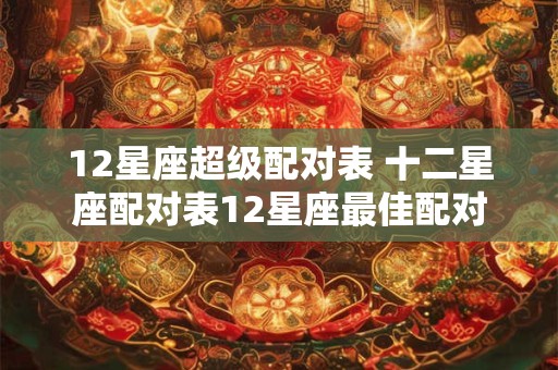 12星座超级配对表 十二星座配对表12星座最佳配对