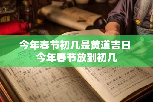 今年春节初几是黄道吉日 今年春节放到初几
