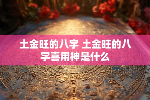 土金旺的八字 土金旺的八字喜用神是什么