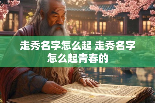 走秀名字怎么起 走秀名字怎么起青春的