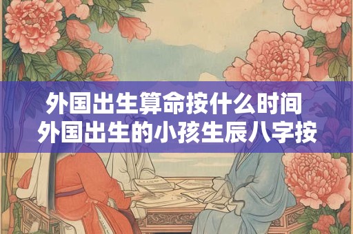 外国出生算命按什么时间 外国出生的小孩生辰八字按哪个时间