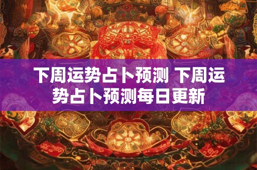 下周运势占卜预测 下周运势占卜预测每日更新