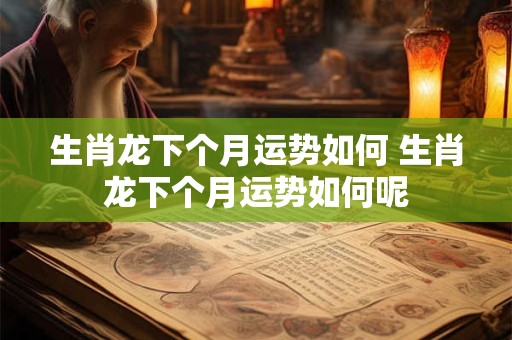 生肖龙下个月运势如何 生肖龙下个月运势如何呢