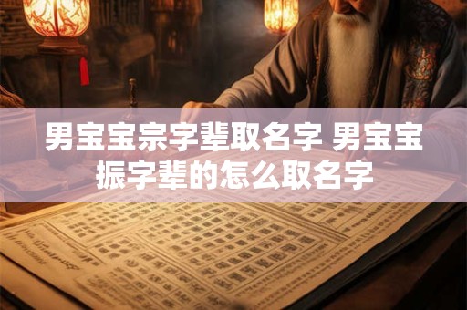 男宝宝宗字辈取名字 男宝宝振字辈的怎么取名字