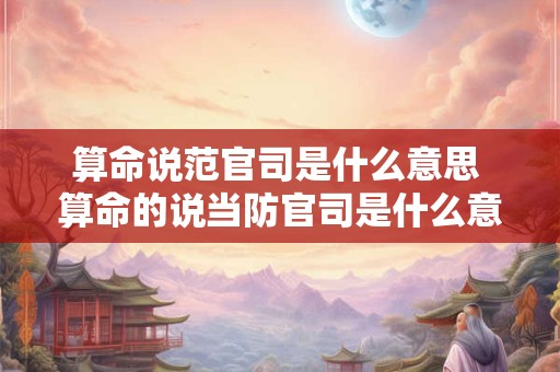 算命说范官司是什么意思 算命的说当防官司是什么意思