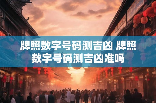 牌照数字号码测吉凶 牌照数字号码测吉凶准吗