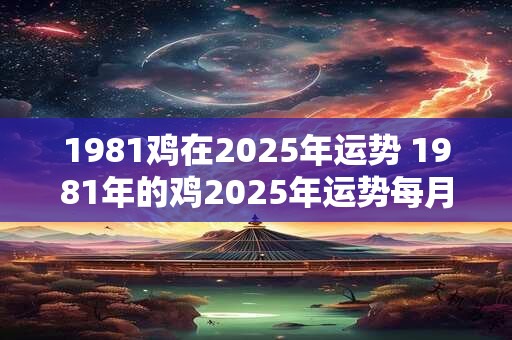 1981鸡在2025年运势 1981年的鸡2025年运势每月的运势
