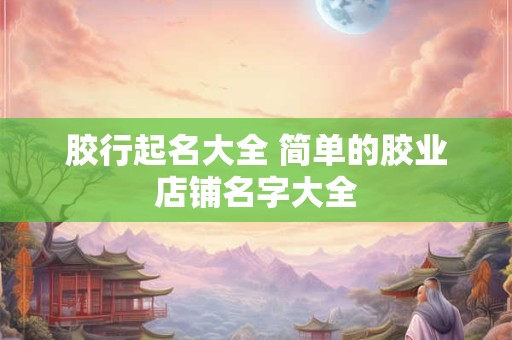 胶行起名大全 简单的胶业店铺名字大全