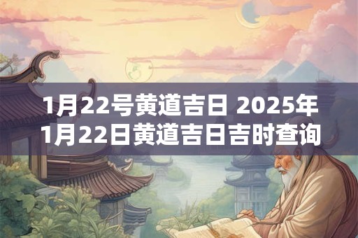1月22号黄道吉日 2025年1月22日黄道吉日吉时查询