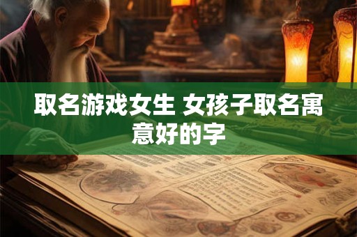 取名游戏女生 女孩子取名寓意好的字