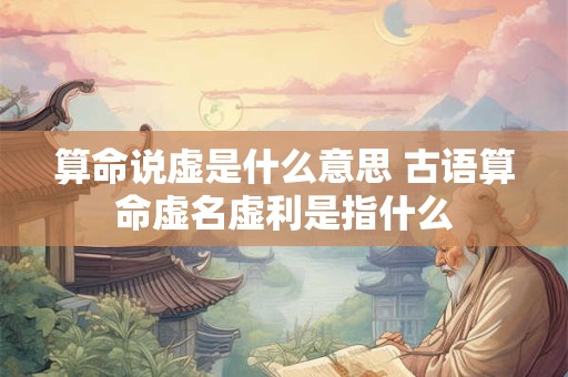 算命说虚是什么意思 古语算命虚名虚利是指什么