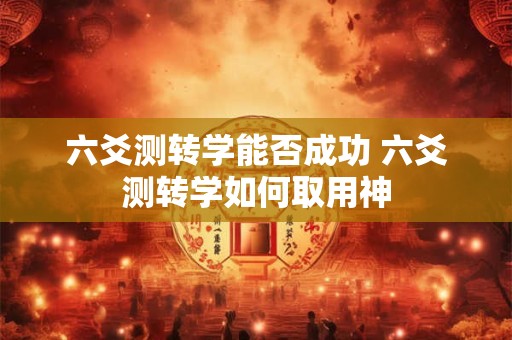 六爻测转学能否成功 六爻测转学如何取用神