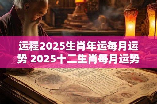 运程2025生肖年运每月运势 2025十二生肖每月运势生肖运势详解
