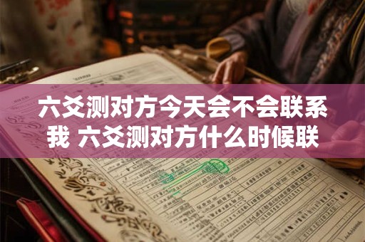 详细阅读:六爻测对方今天会不会联系我 六爻测对方什么时候联系我怎么看 六爻测对方今天会不会联系我 六爻测对方什么时候联系我怎么看