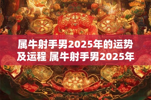 属牛射手男2025年的运势及运程 属牛射手男2025年的运势及运程怎么样