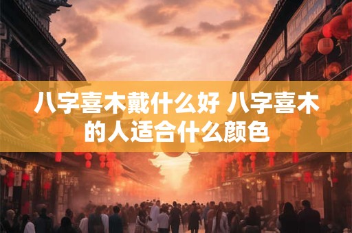 八字喜木戴什么好 八字喜木的人适合什么颜色