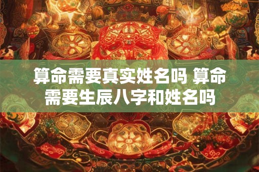 算命需要真实姓名吗 算命需要生辰八字和姓名吗