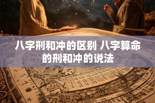 详细阅读:八字刑和冲的区别 八字算命的刑和冲的说法 八字刑和冲的区别 八字算命的刑和冲的说法