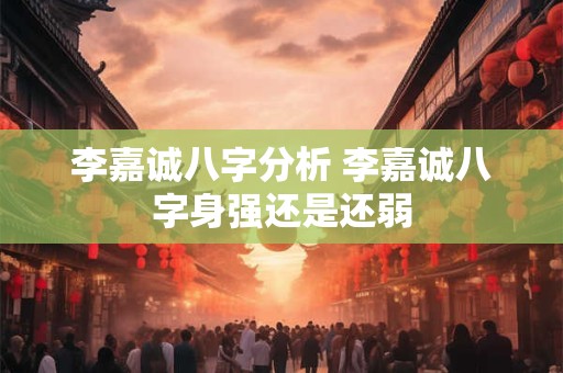 李嘉诚八字分析 李嘉诚八字身强还是还弱