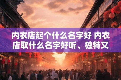 内衣店起个什么名字好 内衣店取什么名字好听、独特又招财