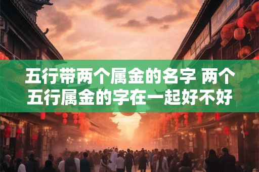 五行带两个属金的名字 两个五行属金的字在一起好不好