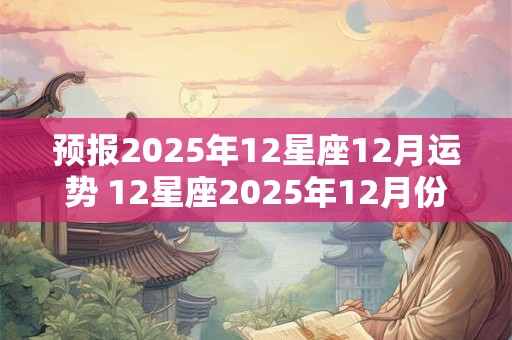 预报2025年12星座12月运势 12星座2025年12月份的星座运势