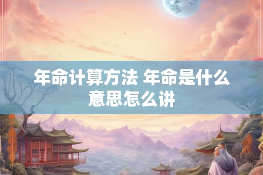 年命计算方法 年命是什么意思怎么讲