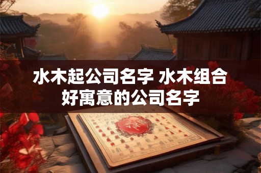 详细阅读:水木起公司名字 水木组合好寓意的公司名字 水木起公司名字 水木组合好寓意的公司名字