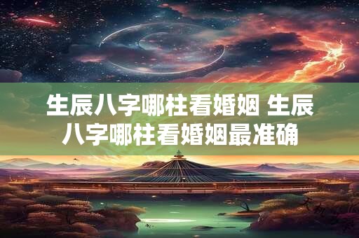 生辰八字哪柱看婚姻 生辰八字哪柱看婚姻最准确