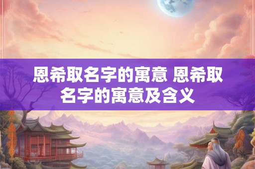 恩希取名字的寓意 恩希取名字的寓意及含义