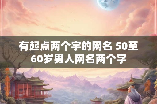 有起点两个字的网名 50至60岁男人网名两个字