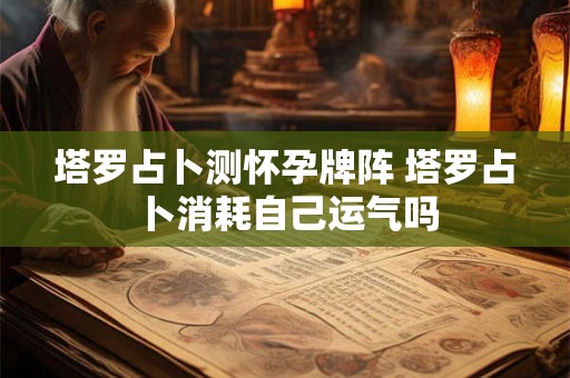 塔罗占卜测怀孕牌阵 塔罗占卜消耗自己运气吗