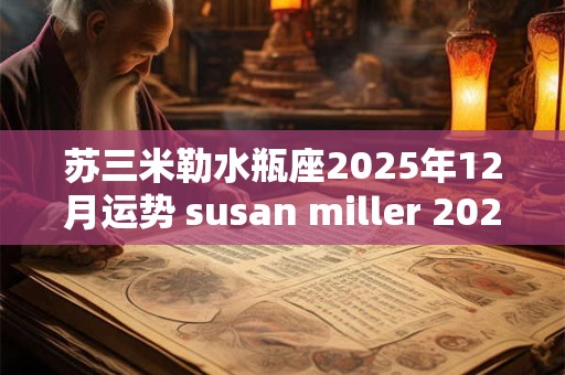 苏三米勒水瓶座2025年12月运势 susan miller 2025年1月 水瓶