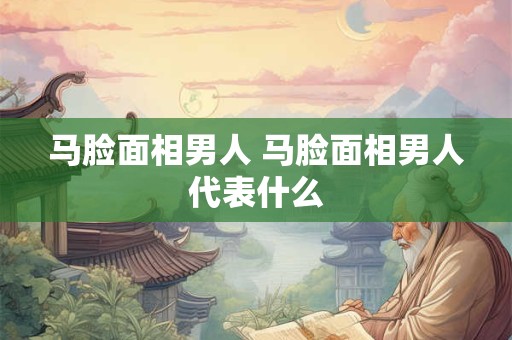 马脸面相男人 马脸面相男人代表什么