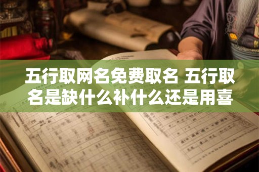 五行取网名免费取名 五行取名是缺什么补什么还是用喜神卜铭