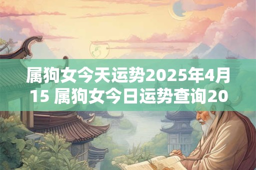 属狗女今天运势2025年4月15 属狗女今日运势查询2025年3月21日